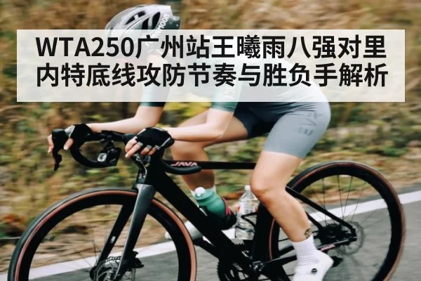 WTA250广州站王曦雨八强对里内特底线攻防节奏与胜负手解析