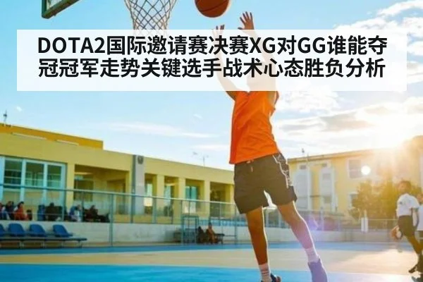 DOTA2国际邀请赛决赛XG对GG谁能夺冠冠军走势关键选手战术心态胜负分析