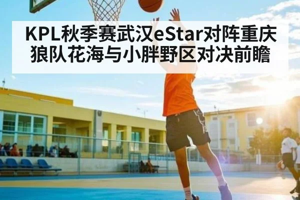 KPL秋季赛武汉eStar对阵重庆狼队花海与小胖野区对决前瞻